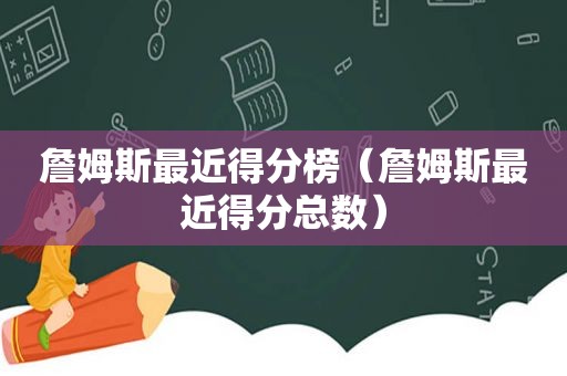 詹姆斯最近得分榜（詹姆斯最近得分总数）