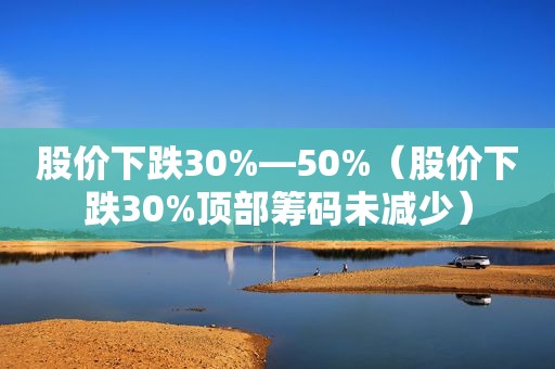 股价下跌30%—50%（股价下跌30%顶部筹码未减少）