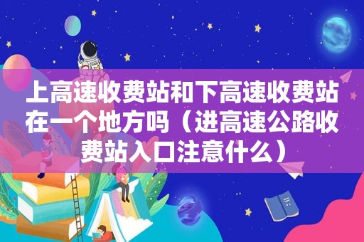 上高速收费站和下高速收费站在一个地方吗（进高速公路收费站入口注意什么）