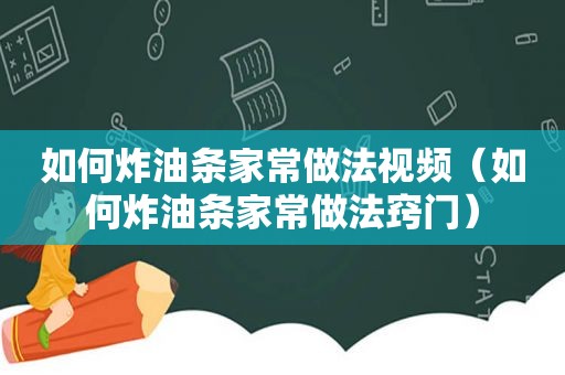 如何炸油条家常做法视频（如何炸油条家常做法窍门）