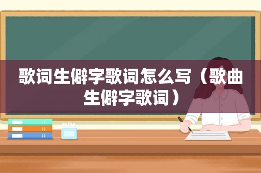 歌词生僻字歌词怎么写（歌曲生僻字歌词）