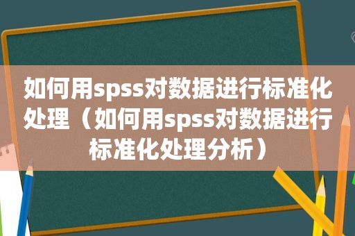 如何用spss对数据进行标准化处理（如何用spss对数据进行标准化处理分析）