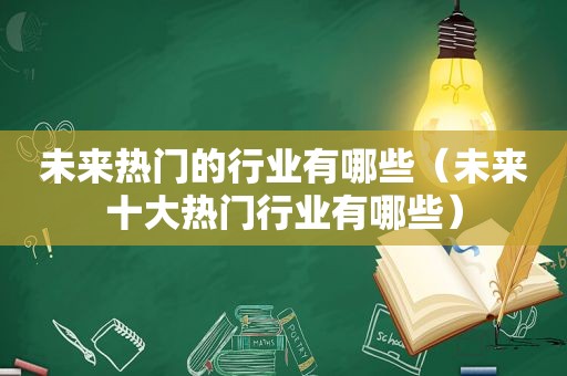 未来热门的行业有哪些（未来十大热门行业有哪些）