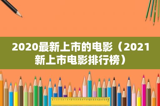 2020最新上市的电影（2021新上市电影排行榜）