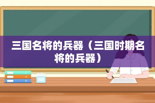 三国名将的兵器（三国时期名将的兵器）