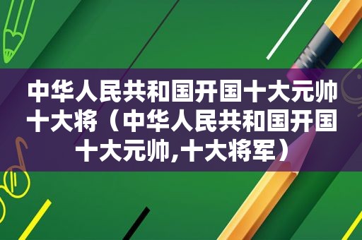 中华人民共和国开国十大元帅十大将（中华人民共和国开国十大元帅,十大将军）