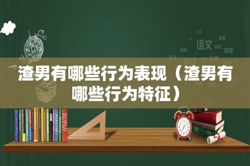 渣男有哪些行为表现（渣男有哪些行为特征）