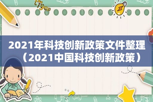 2021年科技创新政策文件整理（2021中国科技创新政策）