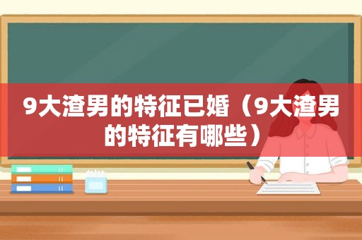 9大渣男的特征已婚（9大渣男的特征有哪些）