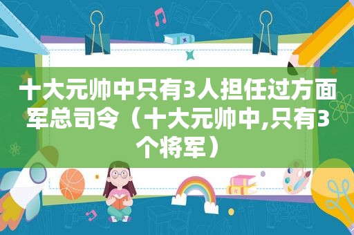 十大元帅中只有3人担任过方面军总司令（十大元帅中,只有3个将军）