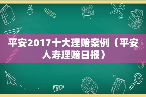 平安2017十大理赔案例（平安人寿理赔日报）