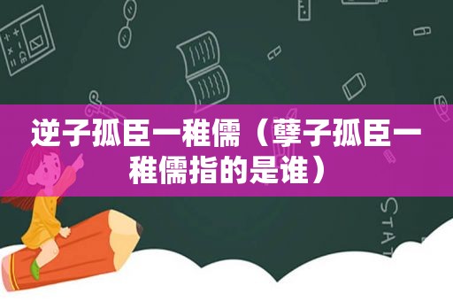 逆子孤臣一稚儒（孽子孤臣一稚儒指的是谁）