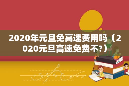 2020年元旦免高速费用吗（2020元旦高速免费不?）