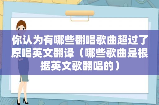 你认为有哪些翻唱歌曲超过了原唱英文翻译（哪些歌曲是根据英文歌翻唱的）