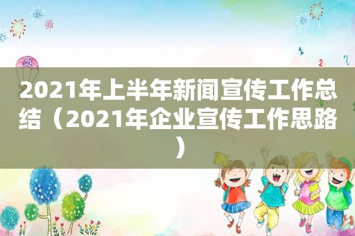 2021年上半年新闻宣传工作总结（2021年企业宣传工作思路）