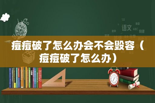 痘痘破了怎么办会不会毁容（痘痘破了怎么办）