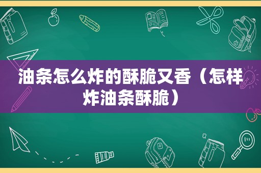 油条怎么炸的酥脆又香（怎样炸油条酥脆）