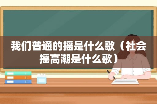 我们普通的摇是什么歌（社会摇 *** 是什么歌）