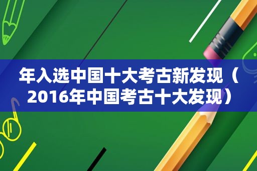 年入选中国十大考古新发现（2016年中国考古十大发现）