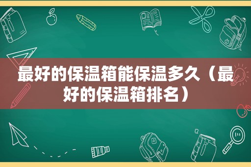 最好的保温箱能保温多久（最好的保温箱排名）