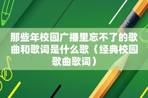 那些年校园广播里忘不了的歌曲和歌词是什么歌（经典校园歌曲歌词）