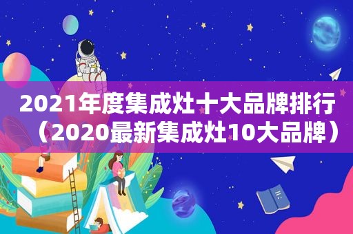 2021年度集成灶十大品牌排行（2020最新集成灶10大品牌）