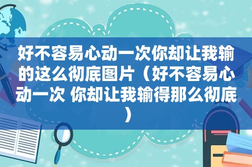 好不容易心动一次你却让我输的这么彻底图片（好不容易心动一次 你却让我输得那么彻底）