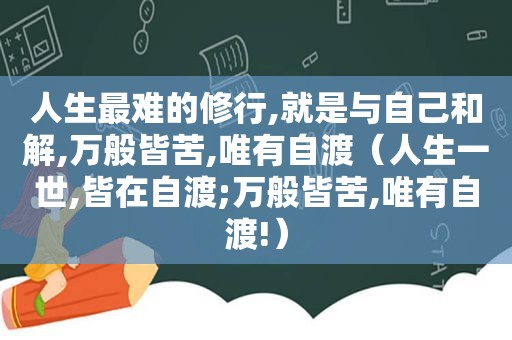 人生最难的修行,就是与自己和解,万般皆苦,唯有自渡（人生一世,皆在自渡;万般皆苦,唯有自渡!）