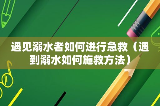 遇见溺水者如何进行急救（遇到溺水如何施救方法）