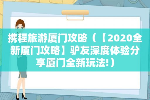 携程旅游厦门攻略（【2020全新厦门攻略】驴友深度体验分享厦门全新玩法!）