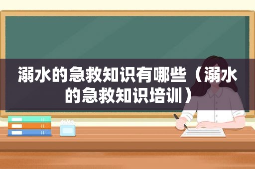 溺水的急救知识有哪些（溺水的急救知识培训）