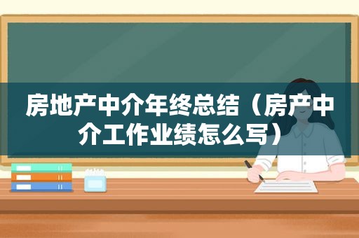 房地产中介年终总结（房产中介工作业绩怎么写）