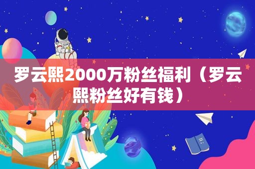 罗云熙2000万粉丝福利（罗云熙粉丝好有钱）