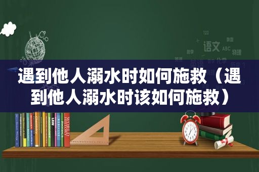 遇到他人溺水时如何施救（遇到他人溺水时该如何施救）