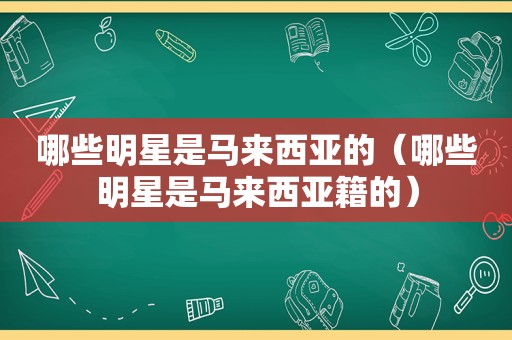 哪些明星是马来西亚的（哪些明星是马来西亚籍的）