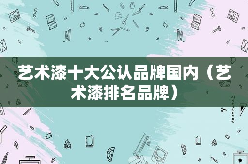 艺术漆十大公认品牌国内（艺术漆排名品牌）