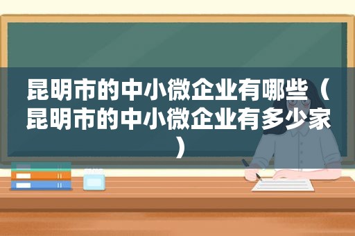 昆明市的中小微企业有哪些（昆明市的中小微企业有多少家）