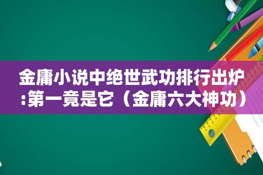 金庸小说中绝世武功排行出炉:第一竟是它（金庸六大神功）