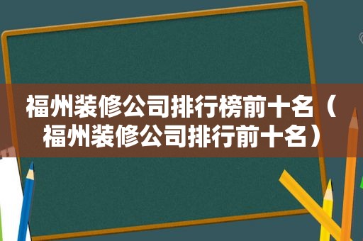 福州装修公司排行榜前十名（福州装修公司排行前十名）