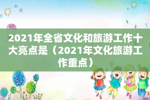 2021年全省文化和旅游工作十大亮点是（2021年文化旅游工作重点）