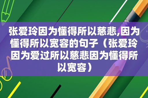 张爱玲因为懂得所以慈悲,因为懂得所以宽容的句子（张爱玲因为爱过所以慈悲因为懂得所以宽容）