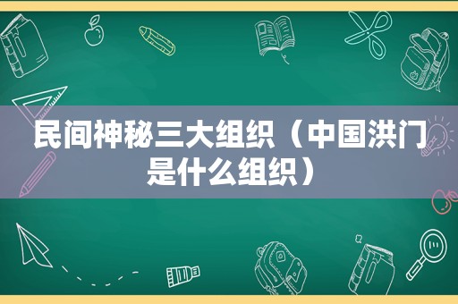 民间神秘三大组织（中国洪门是什么组织）