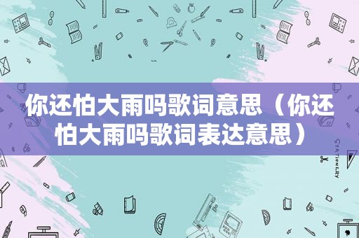 你还怕大雨吗歌词意思（你还怕大雨吗歌词表达意思）