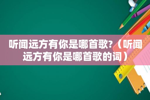 听闻远方有你是哪首歌?（听闻远方有你是哪首歌的词）