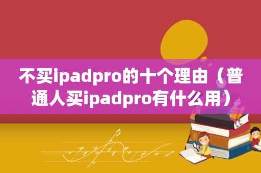 不买ipadpro的十个理由（普通人买ipadpro有什么用）