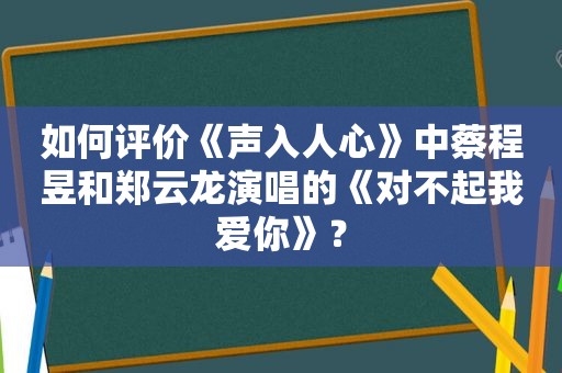 如何评价《声入人心》中蔡程昱和郑云龙演唱的《对不起我爱你》？