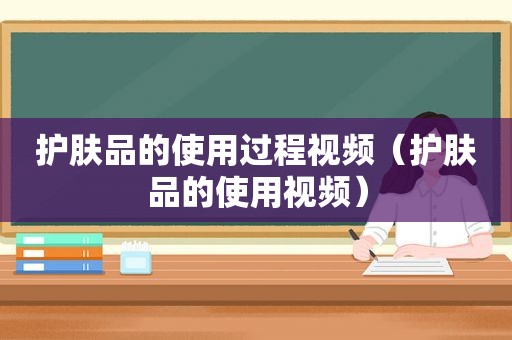 护肤品的使用过程视频（护肤品的使用视频）