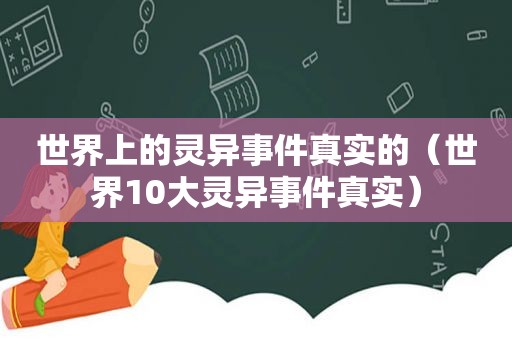 世界上的灵异事件真实的（世界10大灵异事件真实）