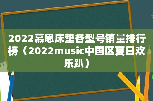 2022慕思床垫各型号销量排行榜（2022music中国区夏日欢乐趴）