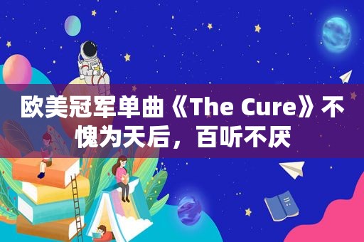 欧美冠军单曲《The Cure》不愧为天后，百听不厌